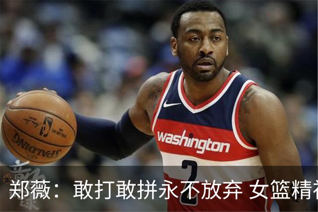 郑薇：敢打敢拼永不放弃 女篮精神一直在传承