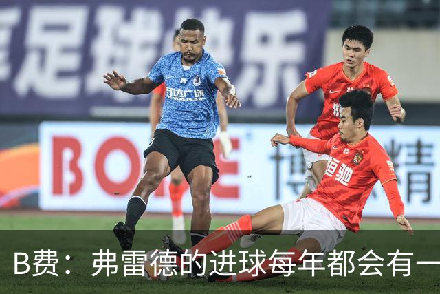 B费：弗雷德的进球每年都会有一次 他配得上赞美